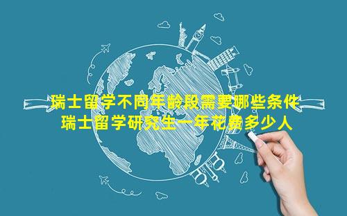 瑞士留学不同年龄段需要哪些条件 瑞士留学研究生一年花费多少人民币